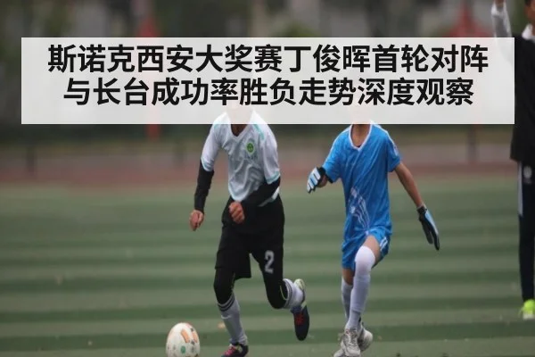 斯诺克西安大奖赛丁俊晖首轮对阵与长台成功率胜负走势深度观察